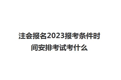 注会报名2023报考条件时间安排考试考什么(注会报名2022年时间考试时间)