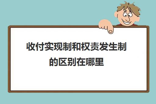 收付实现制和权责发生制的区别在哪里(收付实现制和权责发生制哪个好)