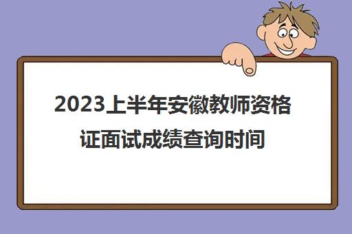 2023上半年安徽教师资格证面试成绩查询时间(安徽省教师资格证面试成绩什么时候出)