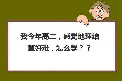 我今年高二，感觉地理结算好难，怎么学？？(高二地理结业吗)