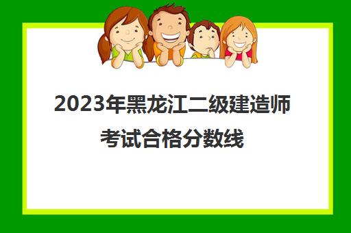 2023年黑龙江二级建造师考试合格分数线(黑龙江2020年二级建造师考试成绩分数线)
