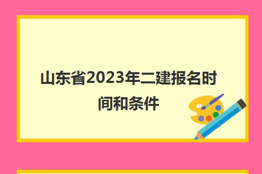 山东省2023年二建报名时间和条件(山东省2023年二建报名时间和条件表)