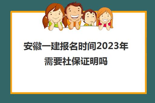 安徽一建报名时间2023年需要社保证明吗(安徽一建报名需要现场审核吗)