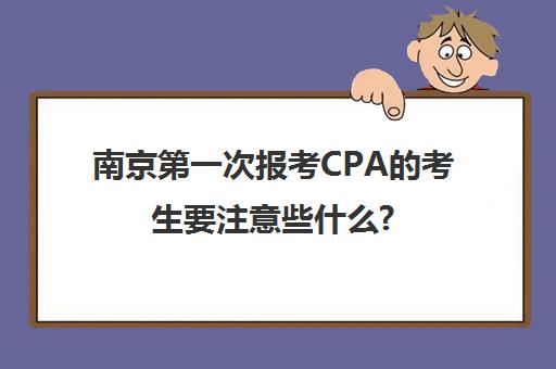 南京第一次报考CPA的考生要注意些什么?(南京考cpa哪家好)