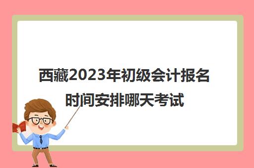 西藏2023年初级会计报名时间安排哪天考试(西藏2021年初级会计报名入口)