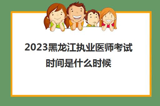 2023黑龙江执业医师考试时间是什么时候(黑龙江省执业医师考试公告)