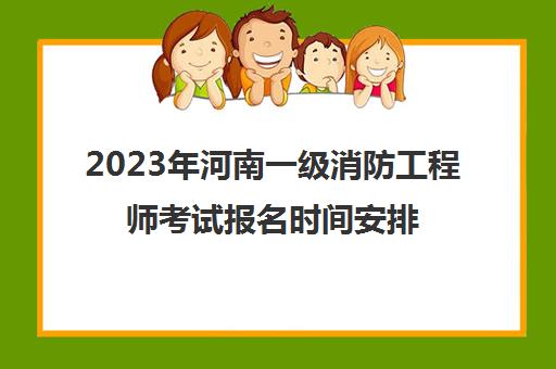 2023年河南一级消防工程师考试报名时间安排(河南省一级消防师报名时间)