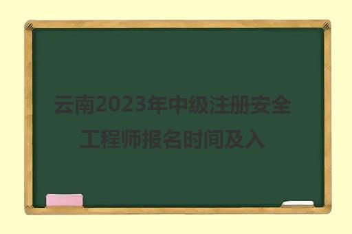 云南2023年中级注册安全工程师报名时间及入口(云南省中级安全工程师考试)