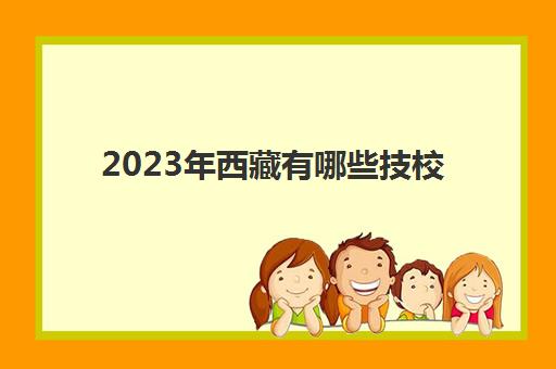 2023年西藏有哪些技校(西藏技师学校)