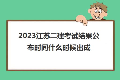 2023江苏二建考试结果公布时间什么时候出成绩(2021年江苏二建考试结果查询时间)