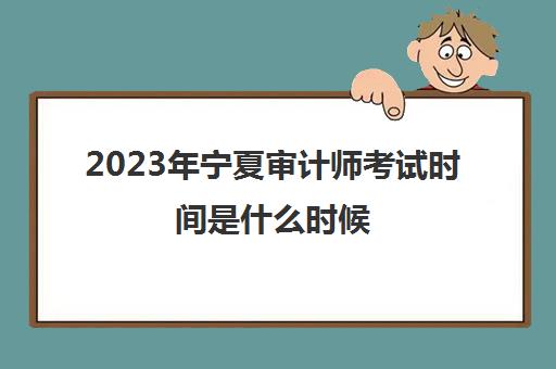 2023年宁夏审计师考试时间是什么时候(宁夏审计师报名)