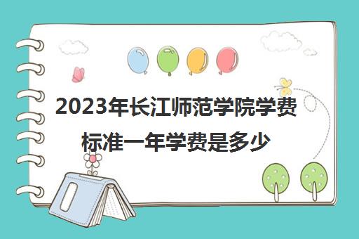 2023年长江师范学院学费标准一年学费是多少?(长江师范的学费是多少啊)