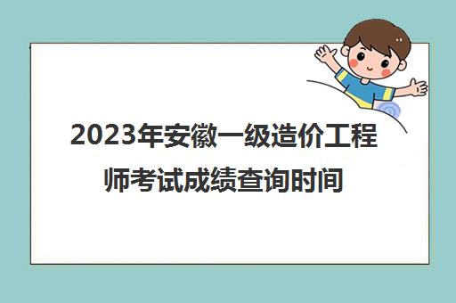 2023年安徽一级造价工程师考试成绩查询时间安排(安徽省一级造价师成绩查询)