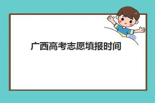 广西高考志愿填报时间(广西高考志愿填报时间2023年时间表)