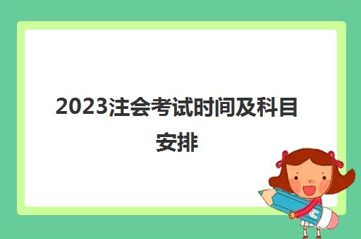 2023注会考试时间及科目安排(2021年注会考试时间及考试时间)