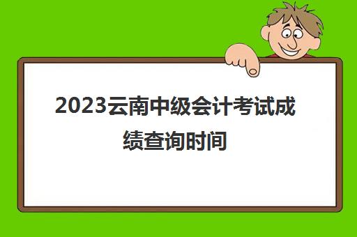 2023云南中级会计考试成绩查询时间(云南中级会计师成绩什么时候公布)