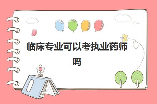 临床专业可以考执业药师吗(临床医学专业可以报考执业药师吗)