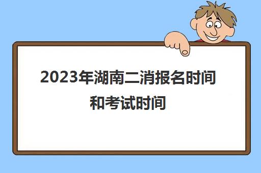 2023年湖南二消报名时间和考试时间(湖南省二级消防工程师考试时间)