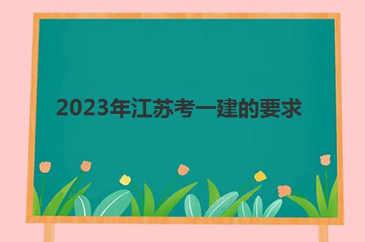 2023年江苏考一建的要求(2021年江苏一建报考和考试时间)