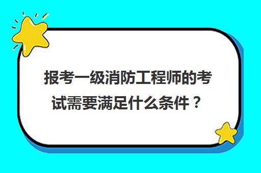 报考一级消防工程师的考试需要满足什么条件？(报考一级消防工程师条件)