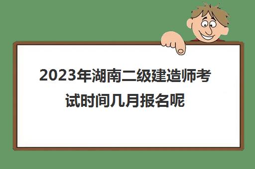 2023年湖南二级建造师考试时间几月报名呢