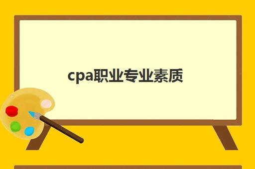 cpa职业专业素质(cpa考试科目职业能力综合考什么)