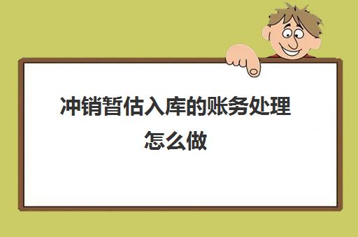 冲销暂估入库的账务处理怎么做(冲销暂估入库摘要怎么写)