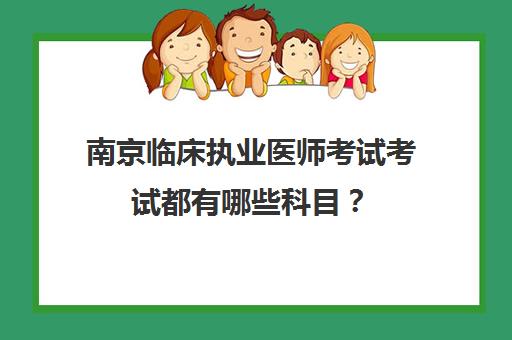 南京临床执业医师考试考试都有哪些科目？(2021南京执业医师考试时间)