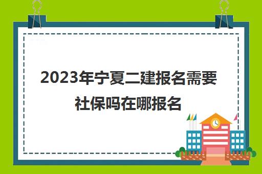 2023年宁夏二建报名需要社保吗在哪报名(宁夏二建报名要求)