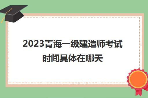 2023青海一级建造师考试时间具体在哪天(青海省2021年一建考试时间)