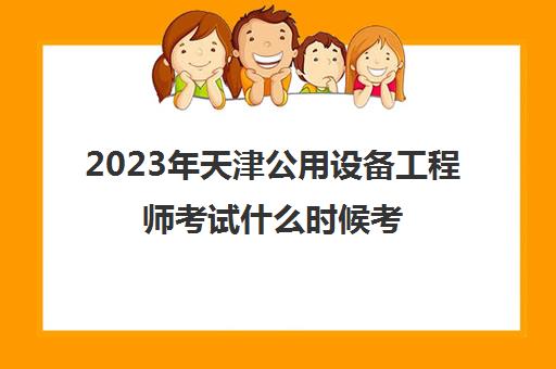 2023年天津公用设备工程师考试什么时候考(2021年公用设备工程师考试时间)