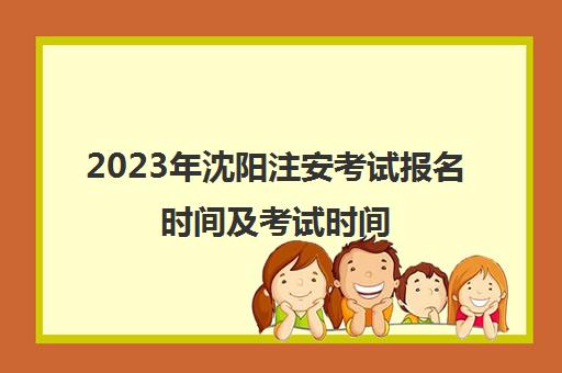2023年沈阳注安考试报名时间及考试时间(沈阳注册安全工程师考试地点)