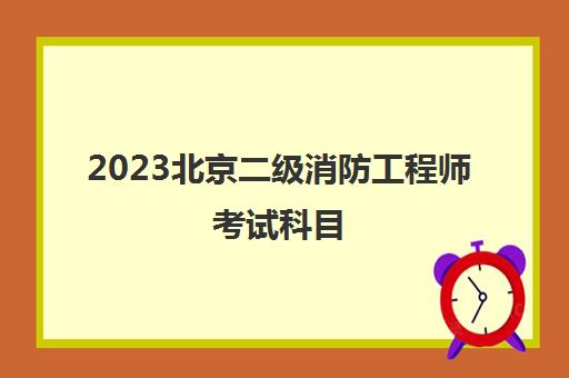 2023北京二级消防工程师考试科目(北京市二级消防工程师报名时间)