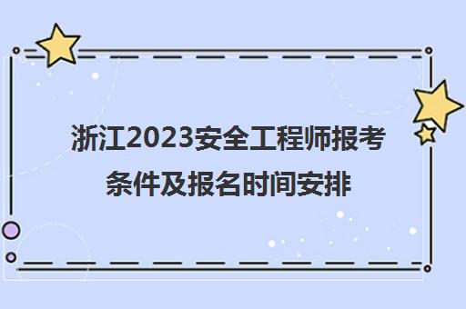 浙江2023安全工程师报考条件及报名时间安排(浙江省安全工程师考试)