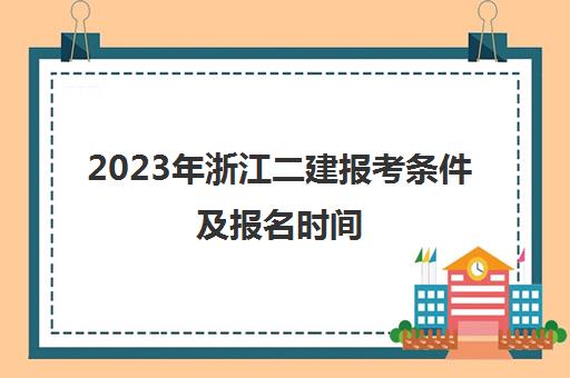 2023年浙江二建报考条件及报名时间(浙江二建报名条件2021年)