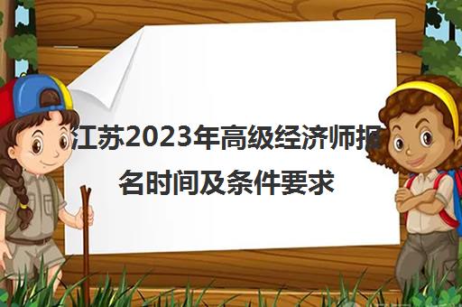 江苏2023年高级经济师报名时间及条件要求(江苏2023年高级经济师报名时间及条件要求表)