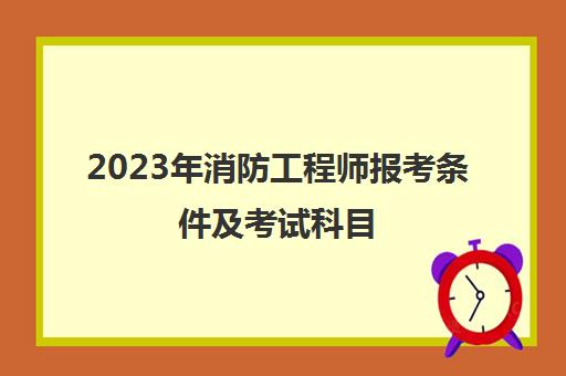 2023年消防工程师报考条件及考试科目(2022年消防工程师报考时间)