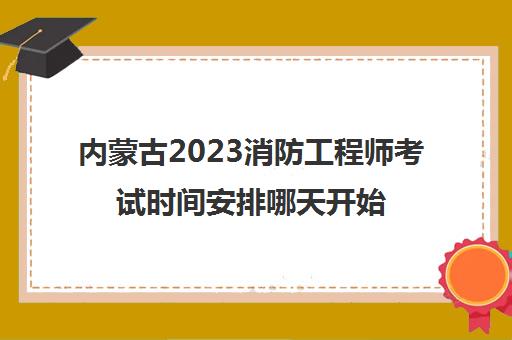 内蒙古2023消防工程师考试时间安排哪天开始报名(内蒙古消防工程师什么时候报名)
