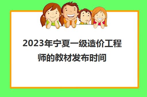 2023年宁夏一级造价工程师的教材发布时间(宁夏一级造价师报名)