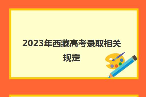 2023年西藏高考录取相关规定(2023年西藏高考政策)