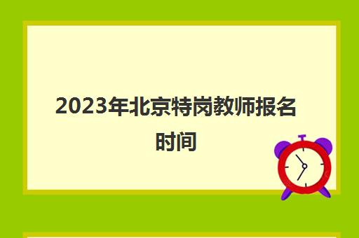 2023年北京特岗教师报名时间(2023年北京特岗教师报名时间是多少)
