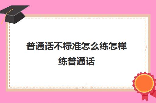 普通话不标准怎么练怎样练普通话(普通话不标准怎么练软件下载)