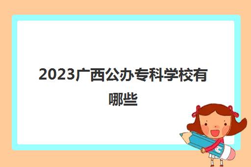 2023广西公办专科学校有哪些(广西公办大专学校名单)