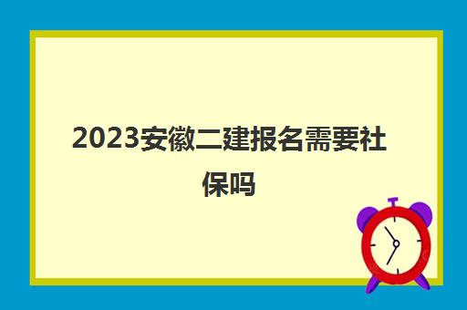 2023安徽二建报名需要社保吗(安徽二建2020报名需要社保吗)