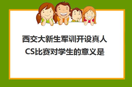 西交大新生军训开设真人CS比赛对学生的意义是什么(真人cs比赛流程)