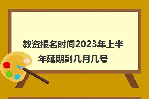 教资报名时间2023年上半年延期到几月几号(教资报名时间2023年上半年延期到几月几号截止)
