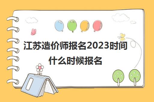 江苏造价师报名2023时间什么时候报名(江苏省造价师报名截止时间)