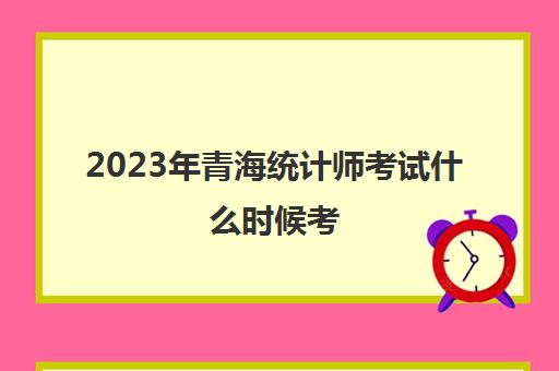 2023年青海统计师考试什么时候考(青海统计年鉴2020)