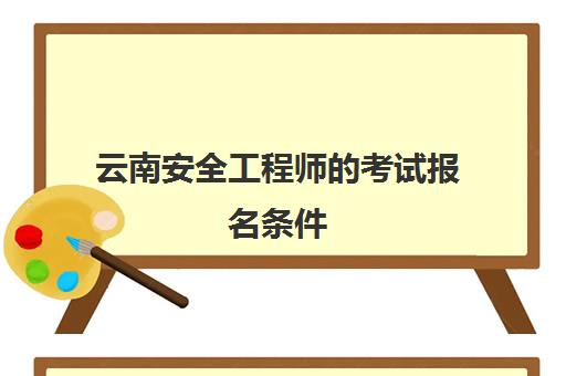 云南安全工程师的考试报名条件(云南安全工程师报名入口)