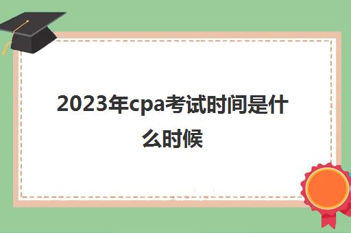 2023年cpa考试时间是什么时候(2023年cpa考试时间)